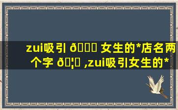 zui
吸引 💐 女生的*
店名两个字 🦊 ,zui
吸引女生的*
店名两个字怎么取